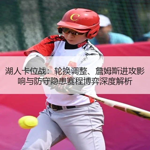 湖人卡位战：轮换调整、詹姆斯进攻影响与防守隐患赛程博弈深度解析